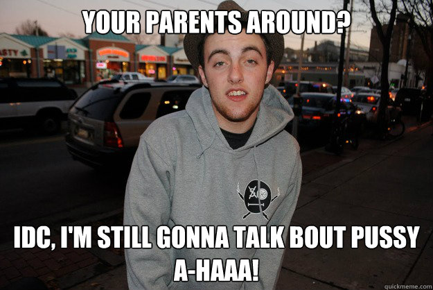 Your Parents ArounD? IDC, i'm still gonna talk bout pussy
a-haaa! - Your Parents ArounD? IDC, i'm still gonna talk bout pussy
a-haaa!  Civically Irresponsible Mac Miller