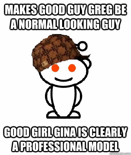 Makes Good Guy Greg be a normal looking guy Good Girl Gina is clearly a professional model  Scumbag Reddit