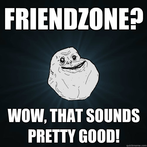 Friendzone? Wow, that sounds pretty good!  Forever Alone