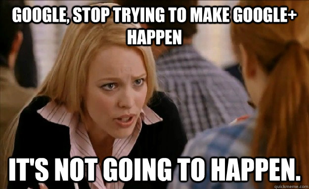 Google, stop Trying to Make Google+ Happen It's not going to happen.  mean girls