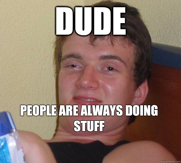 Dude People are always doing stuff
  10 Guy