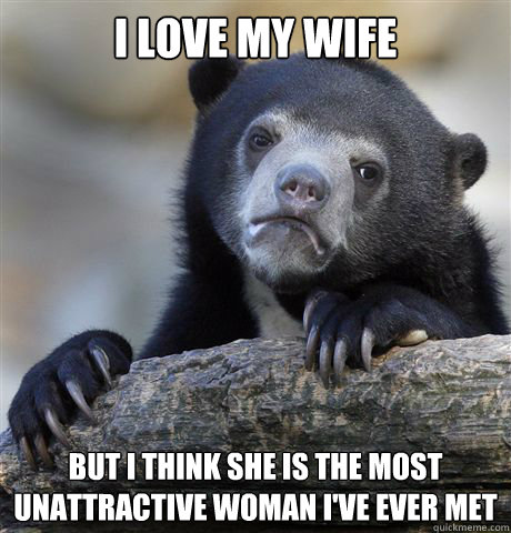 I love my wife but i think she is the most unattractive woman I've ever met  Confession Bear