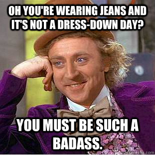 Oh you're wearing jeans and it's not a dress-down day? You must be such a badass.  Condescending Wonka