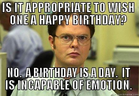 IS IT APPROPRIATE TO WISH ONE A HAPPY BIRTHDAY? NO.  A BIRTHDAY IS A DAY.  IT IS INCAPABLE OF EMOTION. Schrute