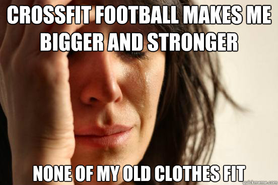 Crossfit Football makes me bigger and stronger None of my old clothes fit  First World Problems