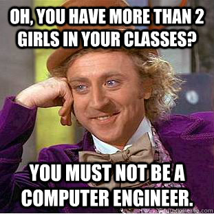 Oh, you have more than 2 girls in your classes? You must not be a computer engineer.  Condescending Wonka