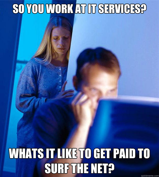 So you work at IT services? Whats it like to get paid to surf the net?  Redditors Wife