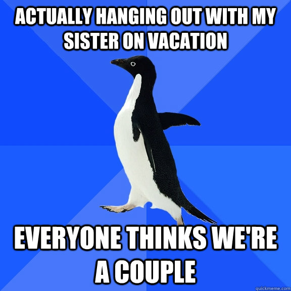 actually hanging out with my sister on vacation everyone thinks we're a couple - actually hanging out with my sister on vacation everyone thinks we're a couple  Socially Awkward Penguin