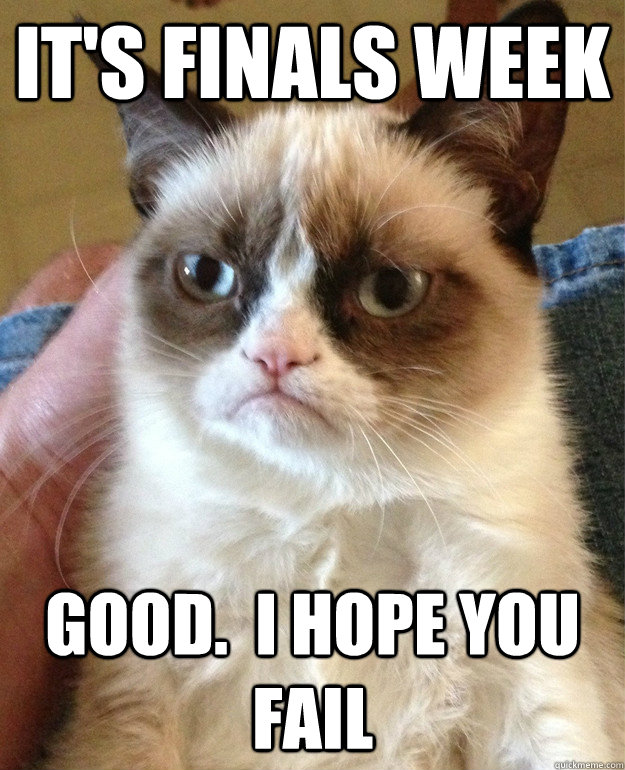 It's Finals week Good.  I hope you fail  Grumpy Cat