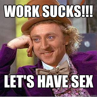 Work sucks!!! Let's have sex  Condescending Wonka