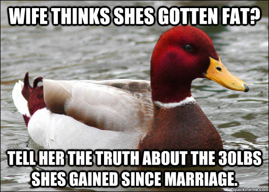 Wife thinks shes gotten fat? Tell her the truth about the 30lbs shes gained since marriage.  Malicious Advice Mallard