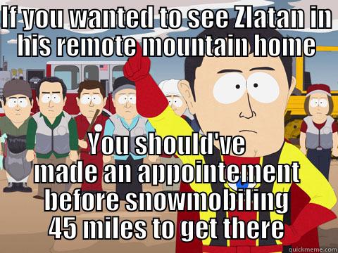 IF YOU WANTED TO SEE ZLATAN IN HIS REMOTE MOUNTAIN HOME YOU SHOULD'VE MADE AN APPOINTEMENT BEFORE SNOWMOBILING 45 MILES TO GET THERE Captain Hindsight