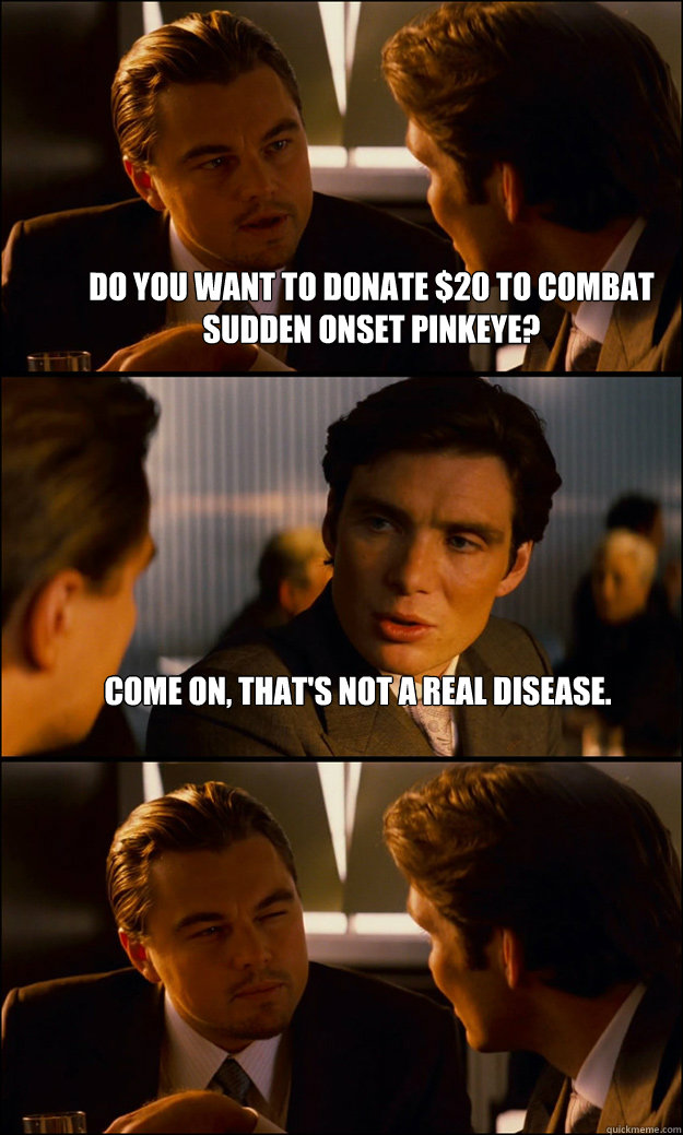 Do you want to donate $20 to combat Sudden Onset Pinkeye? Come on, that's not a real disease.  - Do you want to donate $20 to combat Sudden Onset Pinkeye? Come on, that's not a real disease.   Inception