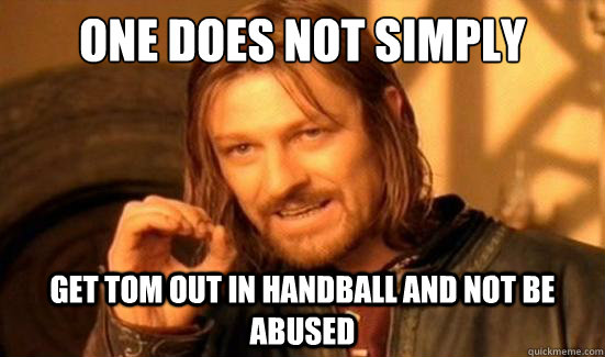 One Does Not Simply get tom out in handball and not be abused  Boromir