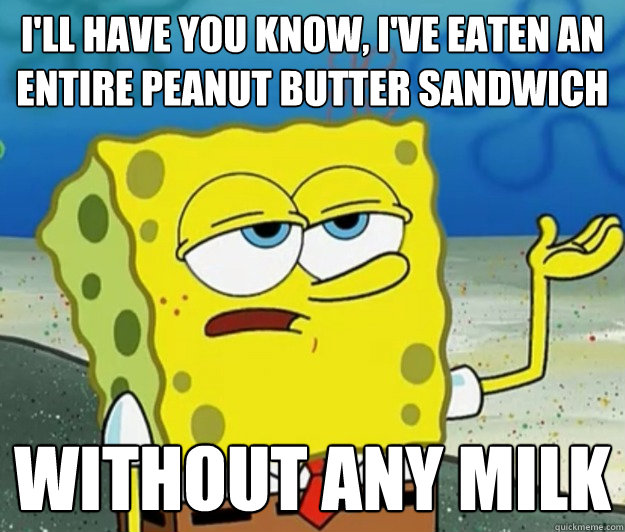 I'll have you know, I've eaten an entire peanut butter sandwich  without any milk - I'll have you know, I've eaten an entire peanut butter sandwich  without any milk  Tough Spongebob