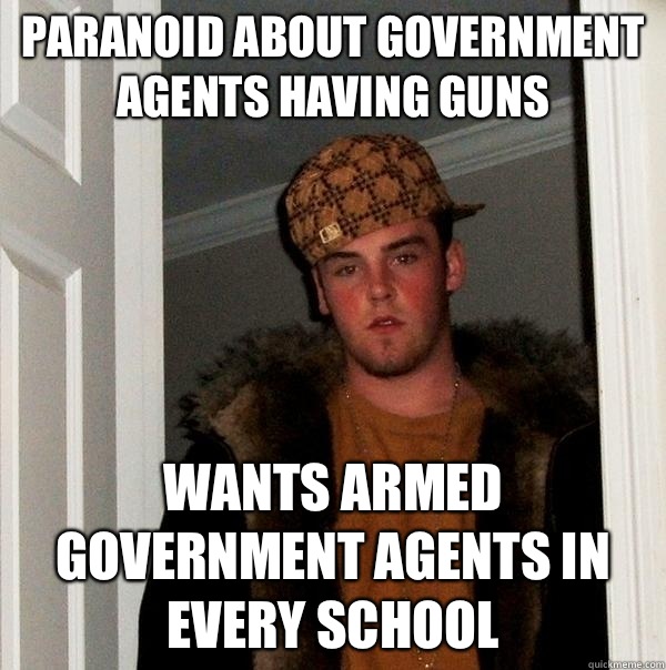 Paranoid about government agents having guns Wants armed government agents in every school - Paranoid about government agents having guns Wants armed government agents in every school  Scumbag Steve