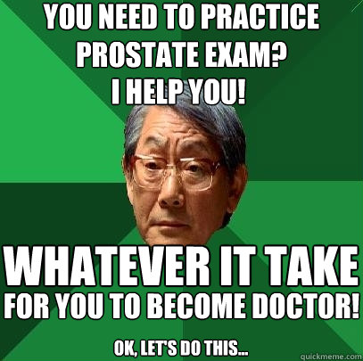 you need to practice prostate exam? i help you! whatever it take for you to become doctor! ok, let's do this...  High Expectations Asian Father