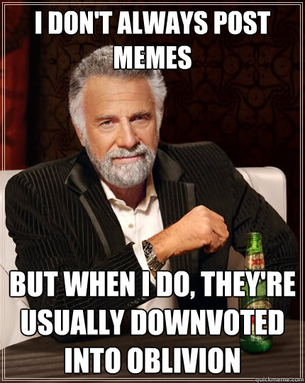 I don't always post memes but when I do, they're usually downvoted into oblivion - I don't always post memes but when I do, they're usually downvoted into oblivion  The Most Interesting Man In The World