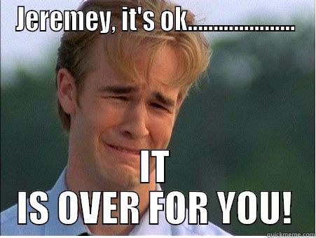 JEREMEY, IT'S OK..................... IT IS OVER FOR YOU! 1990s Problems