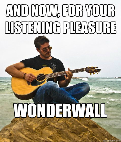 And now, for your listening pleasure Wonderwall  Douchebag Guitarist