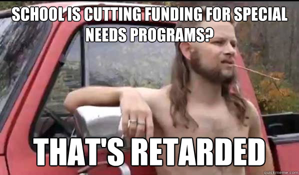 School is cutting funding for special needs programs? That's Retarded  Almost Politically Correct Redneck