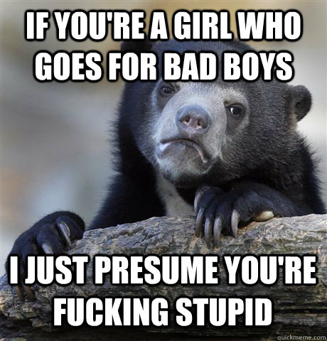 IF YOU'RE A GIRL WHO GOES FOR BAD BOYS I JUST PRESUME YOU'RE FUCKING STUPID - IF YOU'RE A GIRL WHO GOES FOR BAD BOYS I JUST PRESUME YOU'RE FUCKING STUPID  Confession Bear