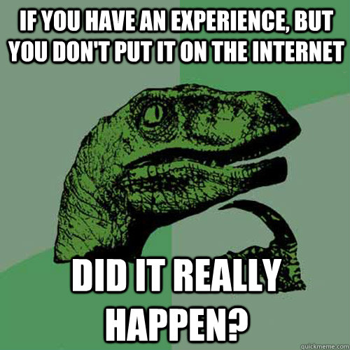 If you have an experience, but you don't put it on the internet Did it really happen?  Philosoraptor