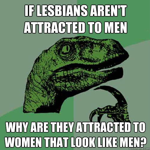 If lesbians aren't attracted to men Why are they attracted to women that look like men?  Philosoraptor