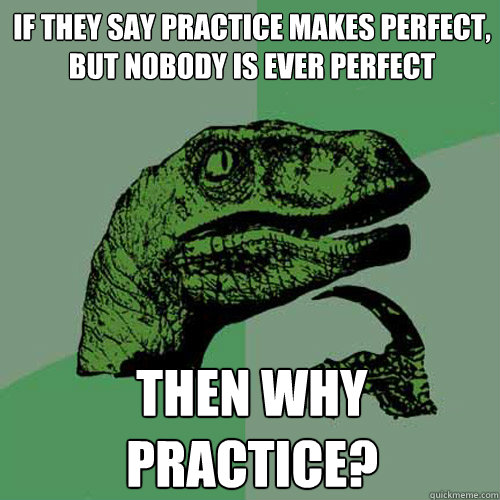 if they say practice makes perfect, but nobody is ever perfect then why practice?  Philosoraptor