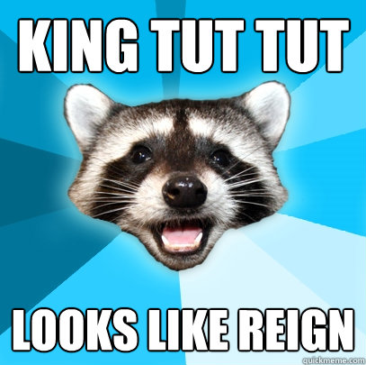 king tut tut looks like reign  Lame Pun Coon