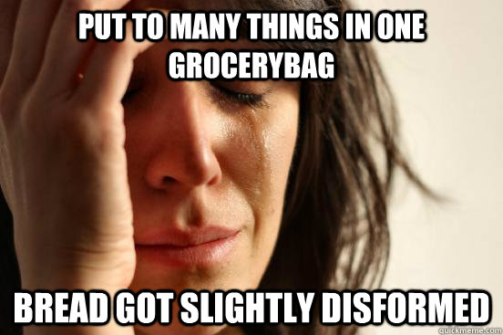 put to many things in one grocerybag Bread got slightly disformed  First World Problems