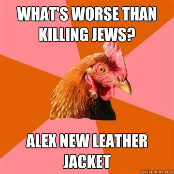 What's worse than killing Jews? Alex new leather jacket  Anti-Joke Chicken