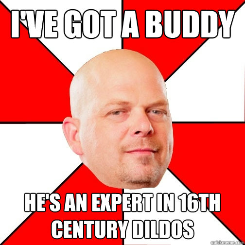 i've got a buddy he's an expert in 16th century dildos - i've got a buddy he's an expert in 16th century dildos  Pawn Star