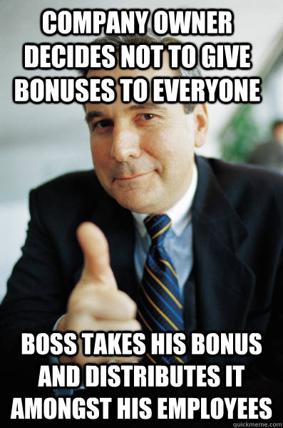 Company owner decides not to give bonuses to everyone Boss takes his bonus and distributes it amongst his employees  