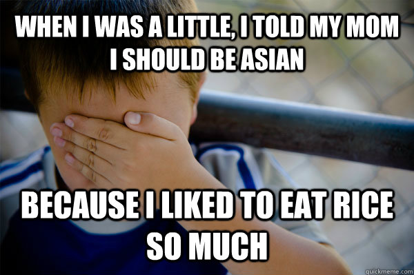 WHEN I WAS A LITTLE, I TOLD MY MOM I SHOULD BE ASIAN BECAUSE I LIKED TO EAT RICE SO MUCH  Confession kid