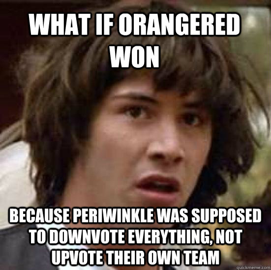 what if orangered won because periwinkle was supposed to downvote everything, not upvote their own team  conspiracy keanu