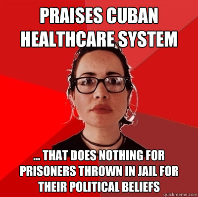 Praises cuban healthcare system ... that does nothing for prisoners thrown in jail for their political beliefs - Praises cuban healthcare system ... that does nothing for prisoners thrown in jail for their political beliefs  Liberal Douche Garofalo