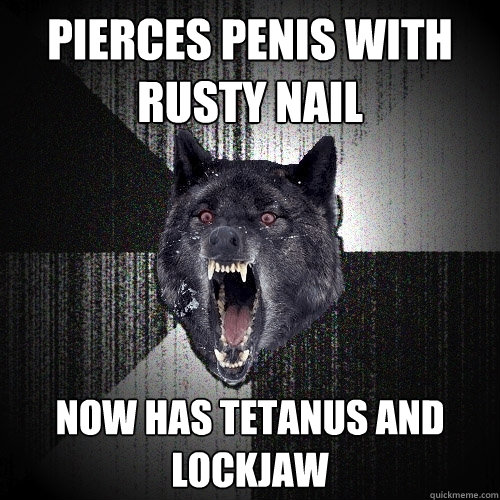 pierces penis with rusty nail now has tetanus and lockjaw  Insanity Wolf