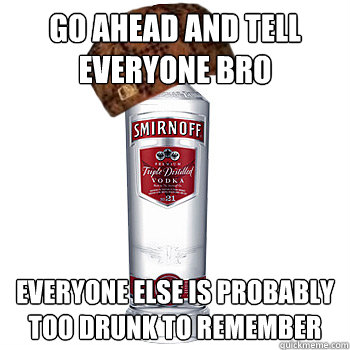 Go ahead and tell everyone bro everyone else is probably too drunk to remember  Scumbag Alcohol