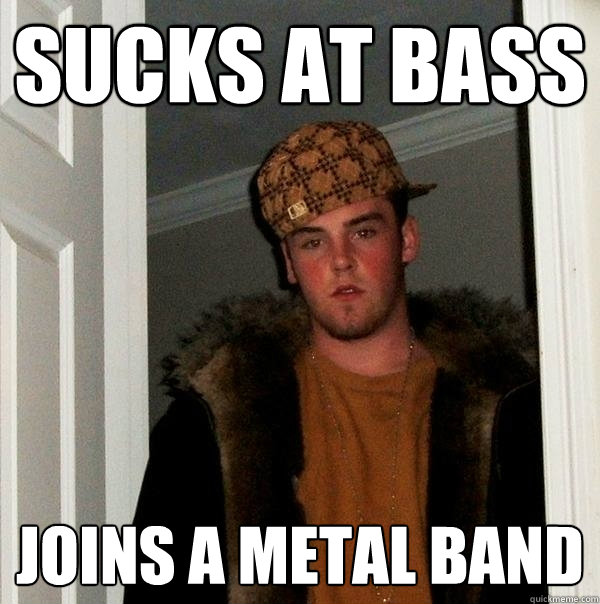 Sucks at bass joins a metal band - Sucks at bass joins a metal band  Scumbag Steve