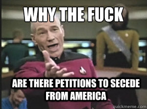 why the fuck are there petitions to secede from America  Annoyed Picard