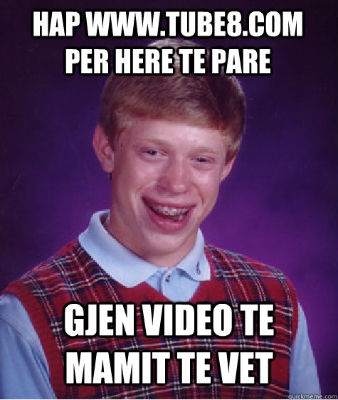 Hap www.tube8.com per here te pare gjen video te mamit te vet   Bad Luck Brian