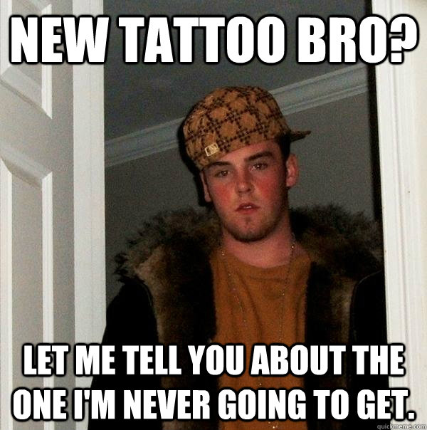 New tattoo bro? Let me tell you about the one I'm never going to get. - New tattoo bro? Let me tell you about the one I'm never going to get.  Scumbag Steve