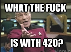 What the fuck is with 420? - What the fuck is with 420?  Annoyed Picard