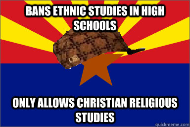 Bans Ethnic studies in high schools  Only allows christian religious studies  Scumbag Arizona