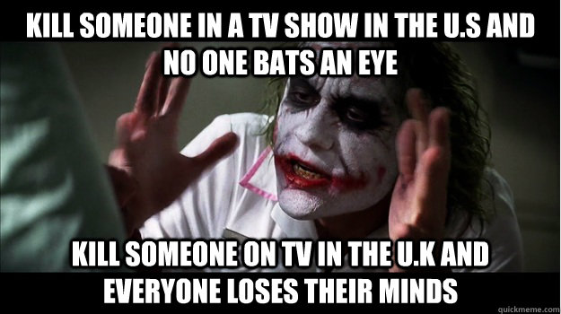 kill someone in a tv show in the U.S and no one bats an eye kill someone on tv in the U.K and everyone loses their minds  Joker Mind Loss