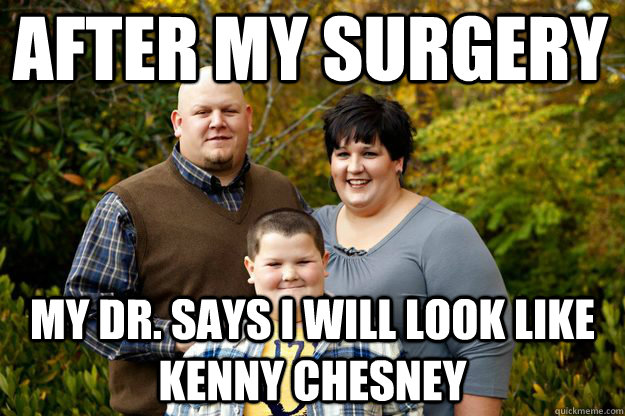 after my surgery  my dr. says i will look like kenny chesney  Happy American Family