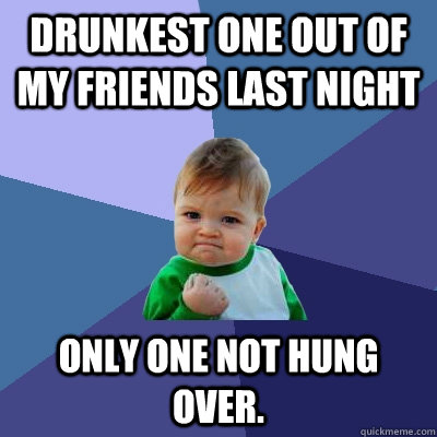 Drunkest one out of my friends last night Only one not hung over. - Drunkest one out of my friends last night Only one not hung over.  Success Kid