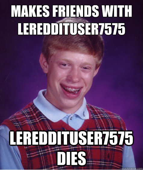 Makes friends with lereddituser7575 lereddituser7575 dies  Bad Luck Brian