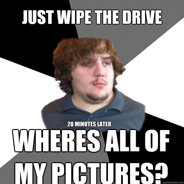 Just wipe the drive 20 minutes later Wheres all of my pictures?  Family Tech Support Guy